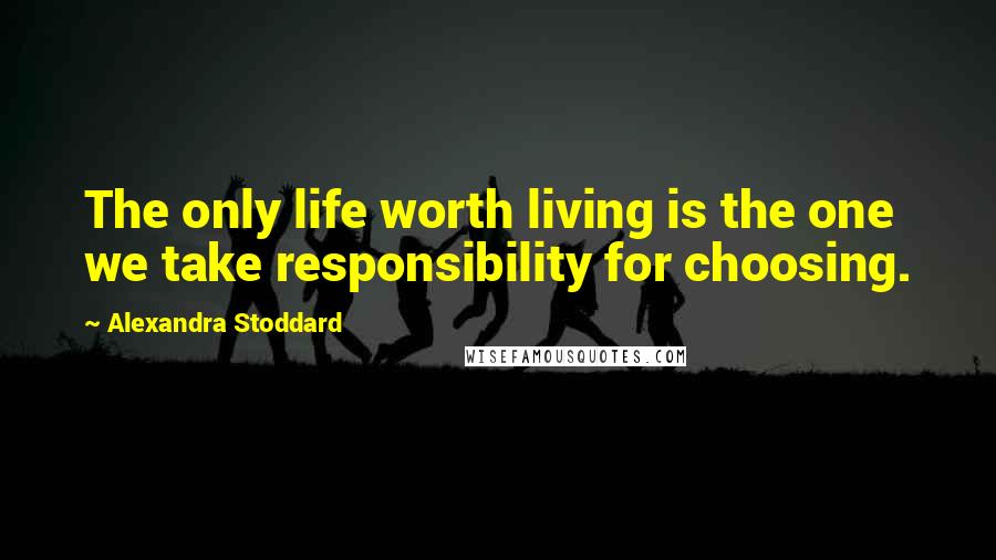 Alexandra Stoddard Quotes: The only life worth living is the one we take responsibility for choosing.