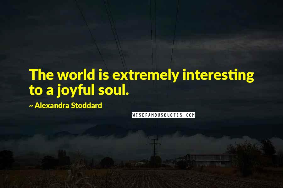 Alexandra Stoddard Quotes: The world is extremely interesting to a joyful soul.