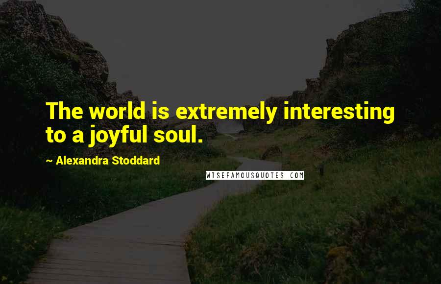 Alexandra Stoddard Quotes: The world is extremely interesting to a joyful soul.