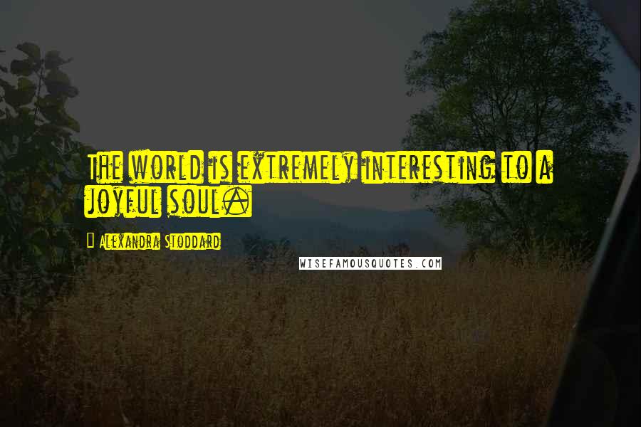 Alexandra Stoddard Quotes: The world is extremely interesting to a joyful soul.