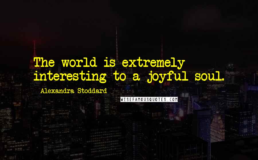Alexandra Stoddard Quotes: The world is extremely interesting to a joyful soul.