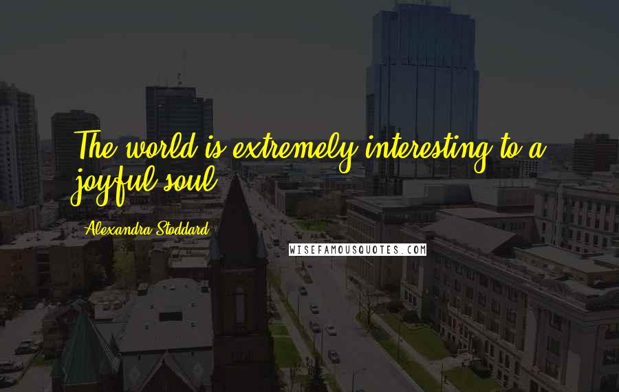 Alexandra Stoddard Quotes: The world is extremely interesting to a joyful soul.