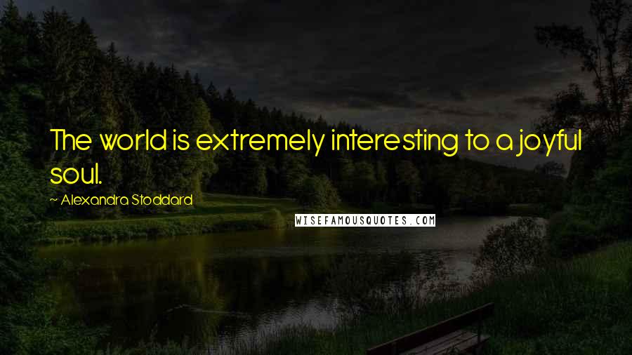 Alexandra Stoddard Quotes: The world is extremely interesting to a joyful soul.