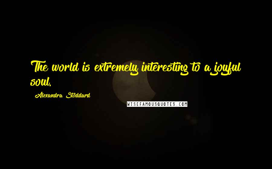 Alexandra Stoddard Quotes: The world is extremely interesting to a joyful soul.