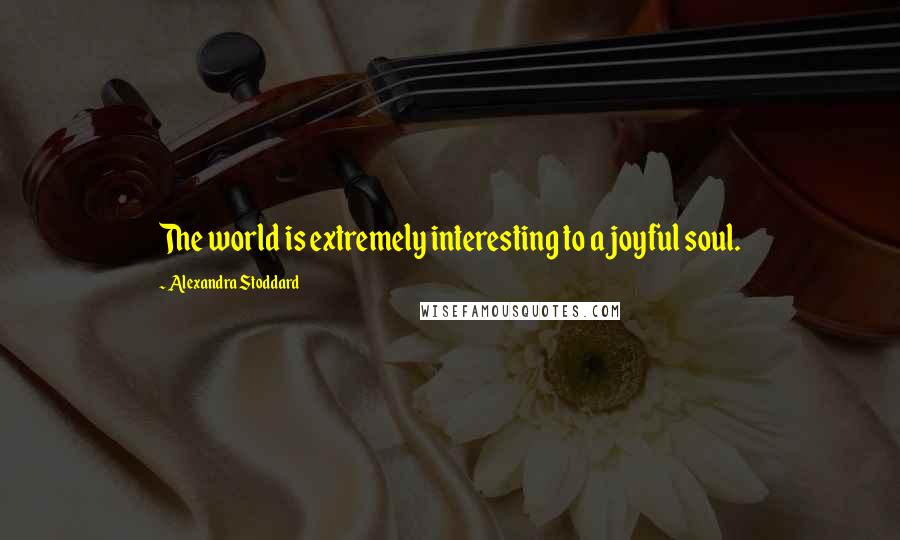 Alexandra Stoddard Quotes: The world is extremely interesting to a joyful soul.