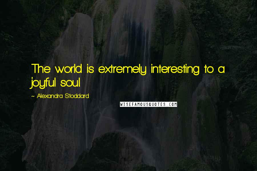 Alexandra Stoddard Quotes: The world is extremely interesting to a joyful soul.