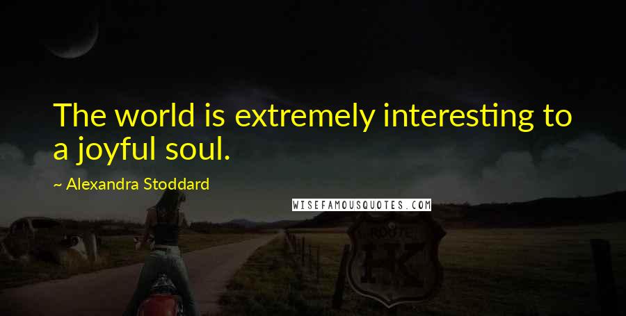 Alexandra Stoddard Quotes: The world is extremely interesting to a joyful soul.