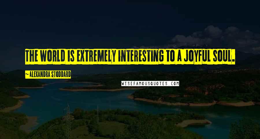 Alexandra Stoddard Quotes: The world is extremely interesting to a joyful soul.