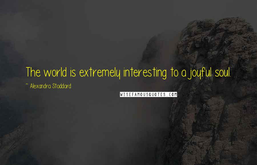 Alexandra Stoddard Quotes: The world is extremely interesting to a joyful soul.