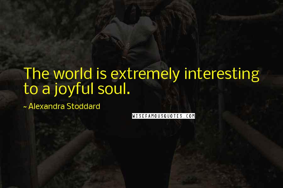 Alexandra Stoddard Quotes: The world is extremely interesting to a joyful soul.