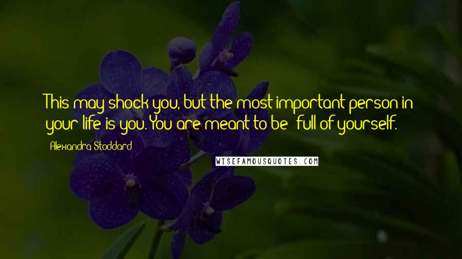 Alexandra Stoddard Quotes: This may shock you, but the most important person in your life is you. You are meant to be 'full of yourself.