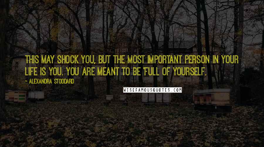 Alexandra Stoddard Quotes: This may shock you, but the most important person in your life is you. You are meant to be 'full of yourself.