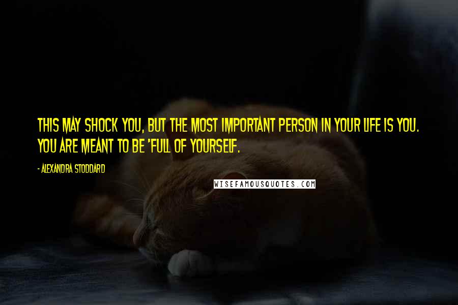 Alexandra Stoddard Quotes: This may shock you, but the most important person in your life is you. You are meant to be 'full of yourself.