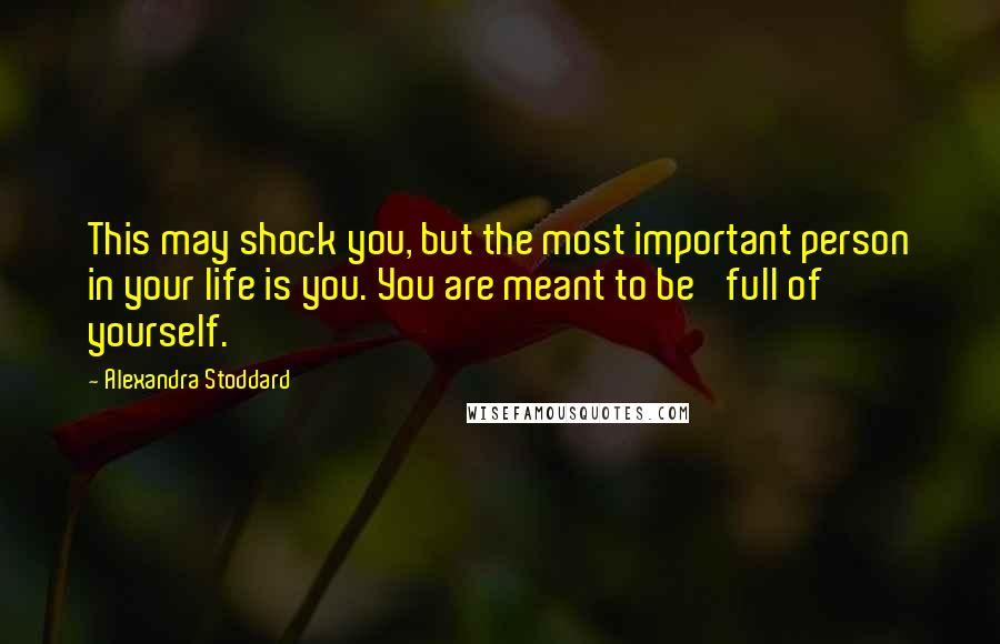 Alexandra Stoddard Quotes: This may shock you, but the most important person in your life is you. You are meant to be 'full of yourself.