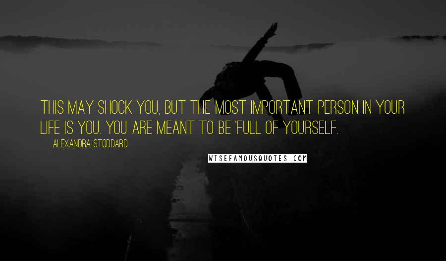 Alexandra Stoddard Quotes: This may shock you, but the most important person in your life is you. You are meant to be 'full of yourself.