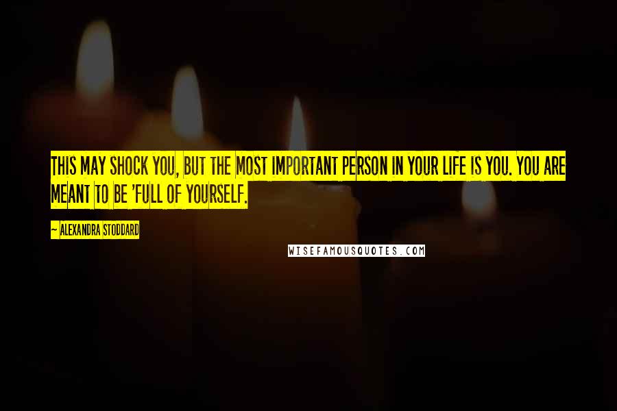 Alexandra Stoddard Quotes: This may shock you, but the most important person in your life is you. You are meant to be 'full of yourself.