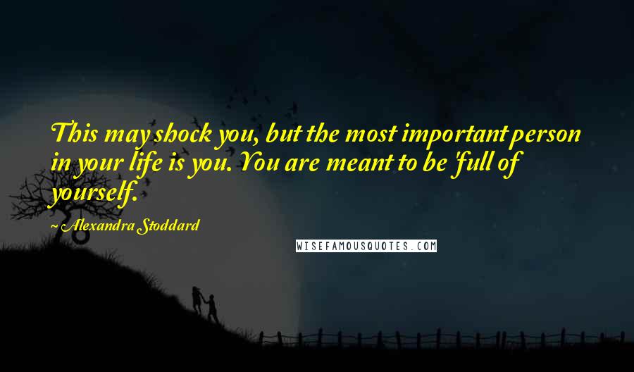 Alexandra Stoddard Quotes: This may shock you, but the most important person in your life is you. You are meant to be 'full of yourself.