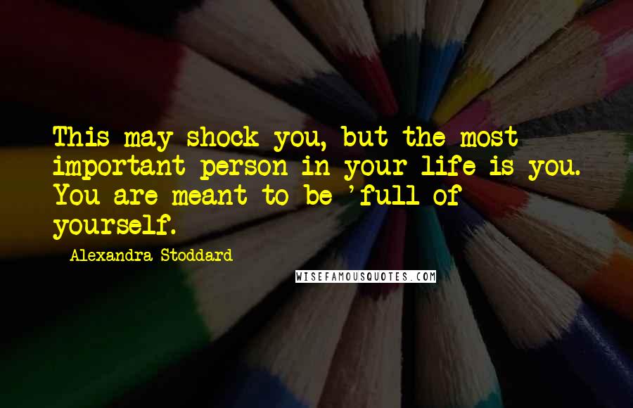 Alexandra Stoddard Quotes: This may shock you, but the most important person in your life is you. You are meant to be 'full of yourself.