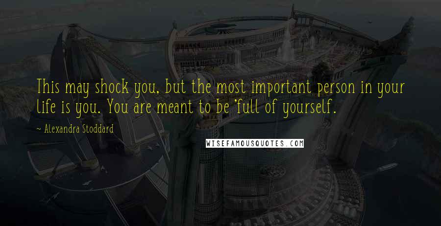 Alexandra Stoddard Quotes: This may shock you, but the most important person in your life is you. You are meant to be 'full of yourself.