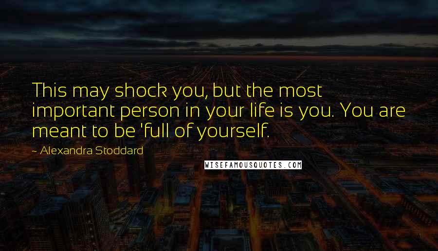 Alexandra Stoddard Quotes: This may shock you, but the most important person in your life is you. You are meant to be 'full of yourself.