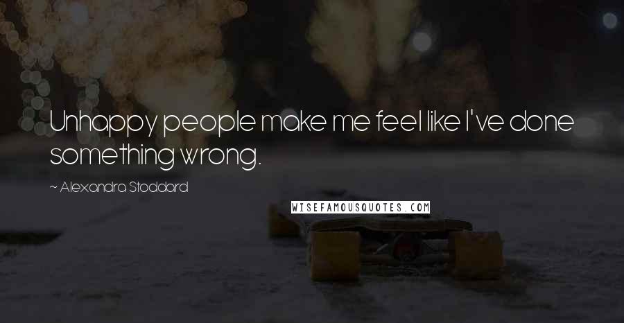 Alexandra Stoddard Quotes: Unhappy people make me feel like I've done something wrong.