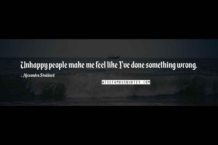 Alexandra Stoddard Quotes: Unhappy people make me feel like I've done something wrong.