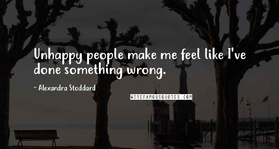 Alexandra Stoddard Quotes: Unhappy people make me feel like I've done something wrong.