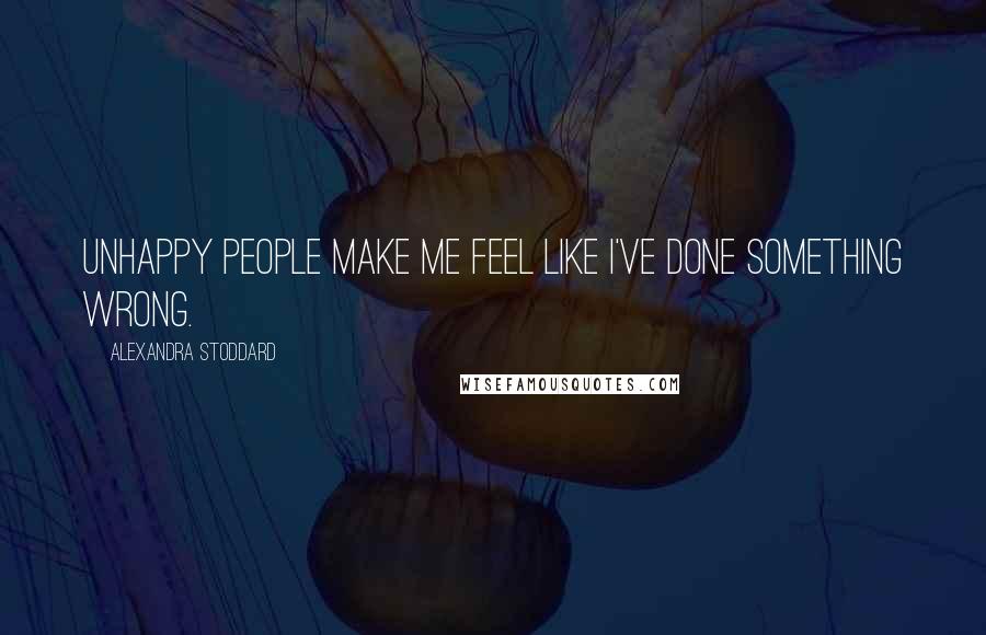 Alexandra Stoddard Quotes: Unhappy people make me feel like I've done something wrong.