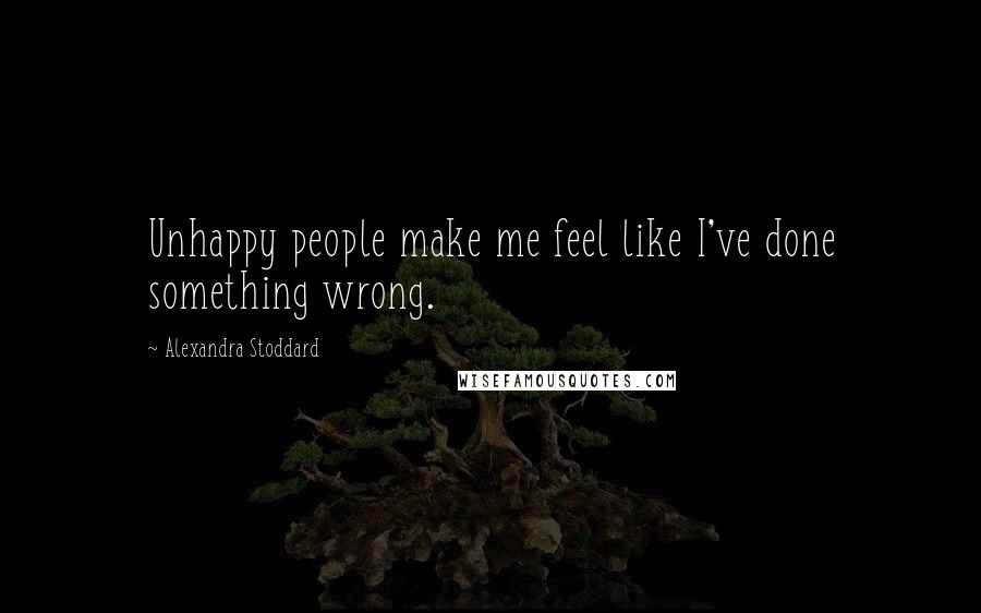 Alexandra Stoddard Quotes: Unhappy people make me feel like I've done something wrong.