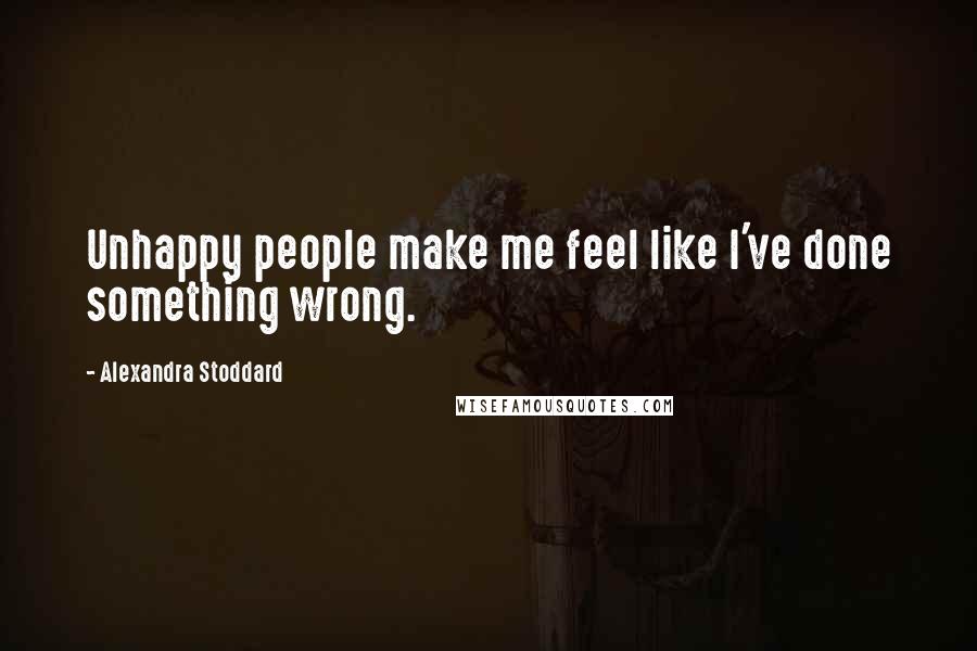 Alexandra Stoddard Quotes: Unhappy people make me feel like I've done something wrong.