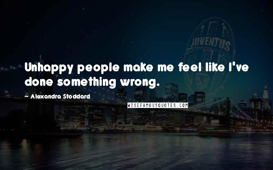 Alexandra Stoddard Quotes: Unhappy people make me feel like I've done something wrong.