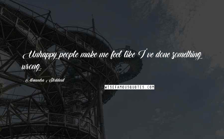 Alexandra Stoddard Quotes: Unhappy people make me feel like I've done something wrong.