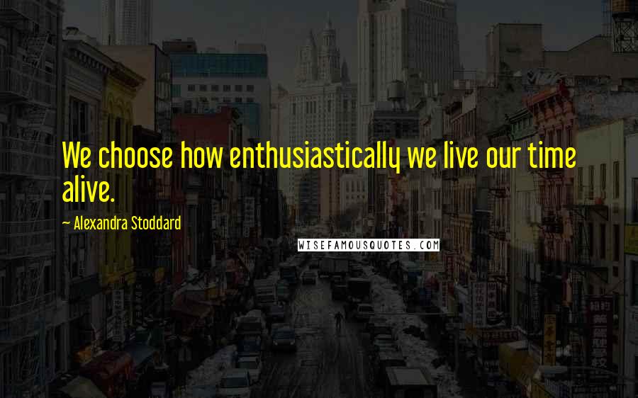 Alexandra Stoddard Quotes: We choose how enthusiastically we live our time alive.