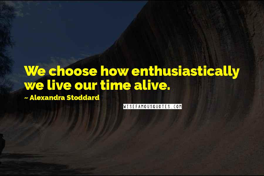 Alexandra Stoddard Quotes: We choose how enthusiastically we live our time alive.