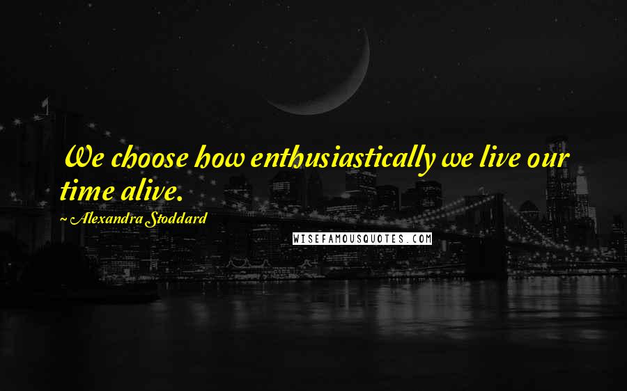 Alexandra Stoddard Quotes: We choose how enthusiastically we live our time alive.