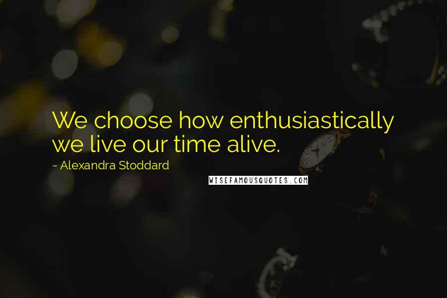 Alexandra Stoddard Quotes: We choose how enthusiastically we live our time alive.