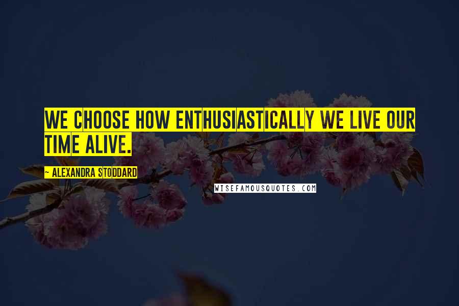 Alexandra Stoddard Quotes: We choose how enthusiastically we live our time alive.