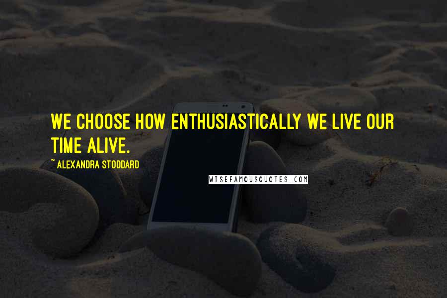 Alexandra Stoddard Quotes: We choose how enthusiastically we live our time alive.