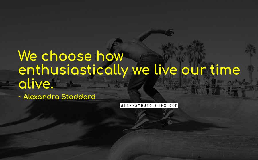 Alexandra Stoddard Quotes: We choose how enthusiastically we live our time alive.