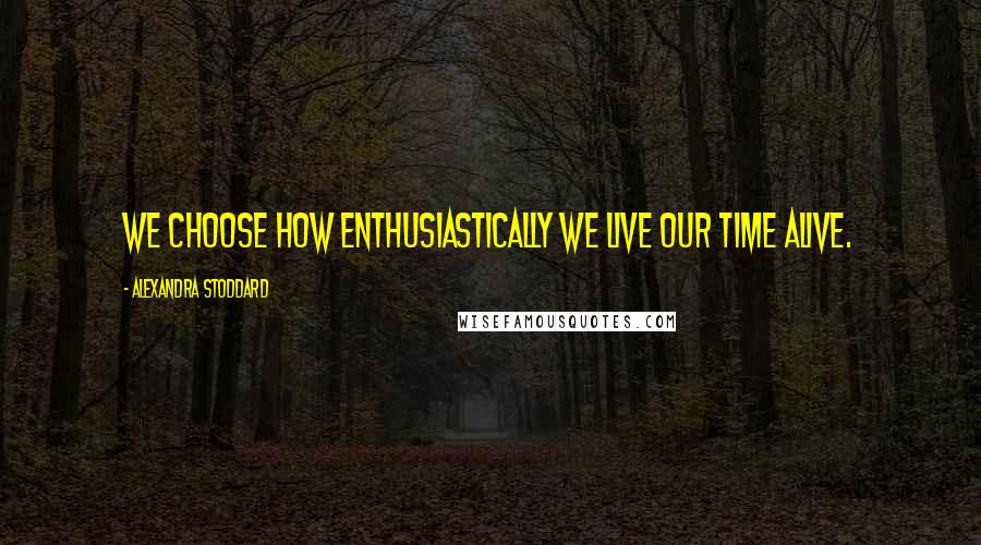 Alexandra Stoddard Quotes: We choose how enthusiastically we live our time alive.