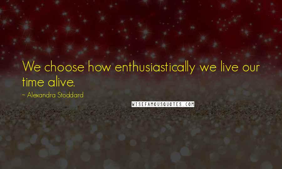 Alexandra Stoddard Quotes: We choose how enthusiastically we live our time alive.