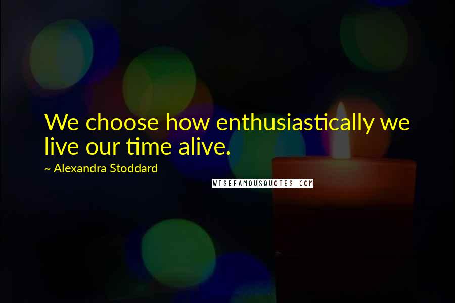 Alexandra Stoddard Quotes: We choose how enthusiastically we live our time alive.