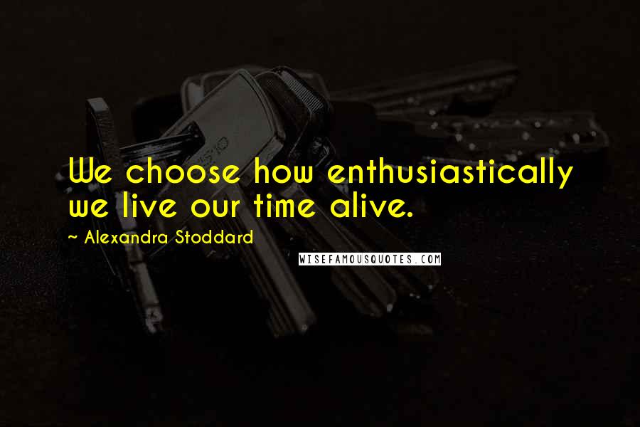 Alexandra Stoddard Quotes: We choose how enthusiastically we live our time alive.