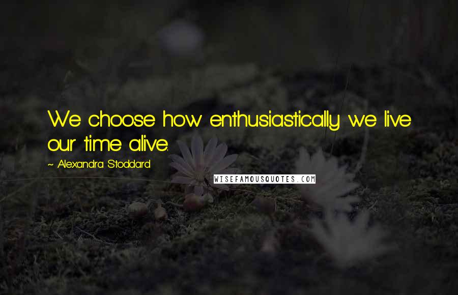 Alexandra Stoddard Quotes: We choose how enthusiastically we live our time alive.