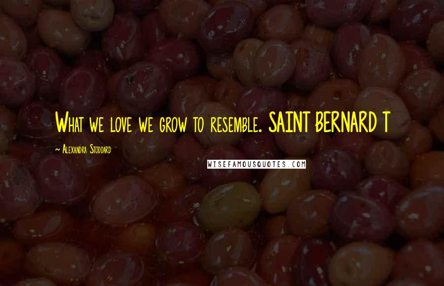 Alexandra Stoddard Quotes: What we love we grow to resemble. SAINT BERNARD T