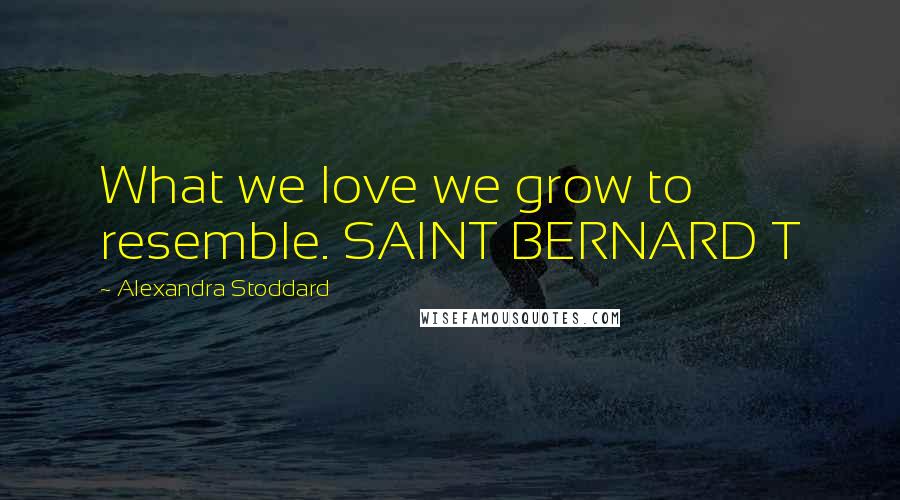 Alexandra Stoddard Quotes: What we love we grow to resemble. SAINT BERNARD T