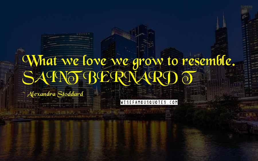 Alexandra Stoddard Quotes: What we love we grow to resemble. SAINT BERNARD T