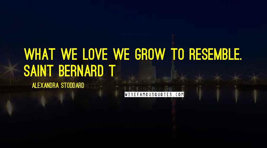 Alexandra Stoddard Quotes: What we love we grow to resemble. SAINT BERNARD T