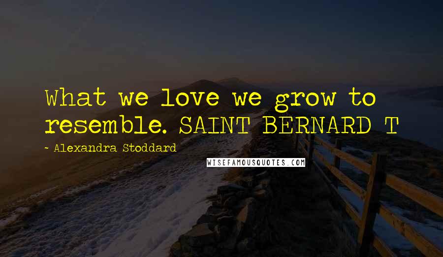 Alexandra Stoddard Quotes: What we love we grow to resemble. SAINT BERNARD T