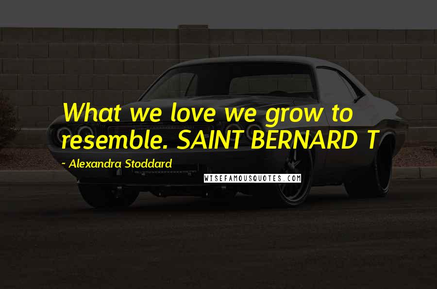 Alexandra Stoddard Quotes: What we love we grow to resemble. SAINT BERNARD T